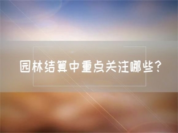 園林結算中重點關注哪些？