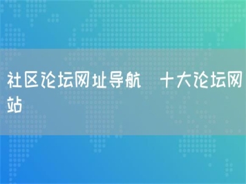 社區(qū)論壇網(wǎng)址導(dǎo)航_十大論壇網(wǎng)站