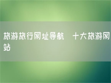 旅游旅行網(wǎng)址導(dǎo)航_十大旅游網(wǎng)站