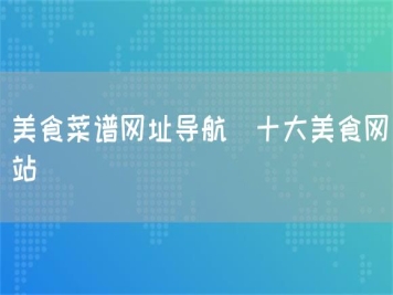 美食菜譜網(wǎng)址導(dǎo)航_十大美食網(wǎng)站