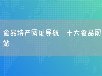 食品特產(chǎn)網(wǎng)址導(dǎo)航_十大食品網(wǎng)站
