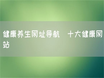 健康養(yǎng)生網(wǎng)址導(dǎo)航_十大健康網(wǎng)站