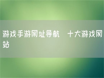 游戲手游網(wǎng)址導(dǎo)航_十大游戲網(wǎng)站