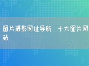 圖片攝影網(wǎng)址導(dǎo)航_十大圖片網(wǎng)站