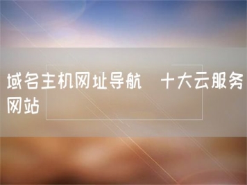域名主機網址導航_十大云服務網站