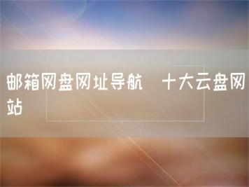 郵箱網(wǎng)盤(pán)網(wǎng)址導(dǎo)航_十大云盤(pán)網(wǎng)站
