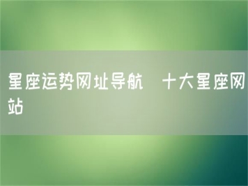 星座運(yùn)勢(shì)網(wǎng)址導(dǎo)航_十大星座網(wǎng)站