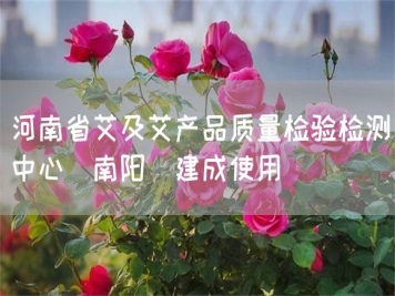 河南省艾及艾產(chǎn)品質(zhì)量檢驗檢測中心(南陽)建成使用